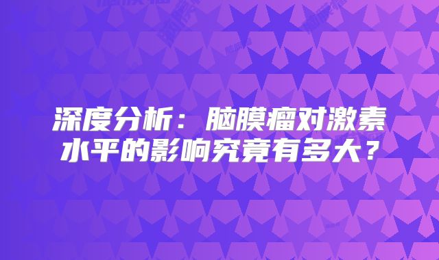 深度分析：脑膜瘤对激素水平的影响究竟有多大？