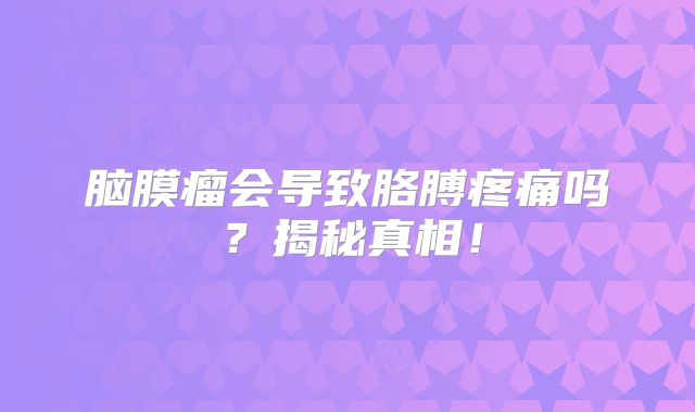 脑膜瘤会导致胳膊疼痛吗？揭秘真相！