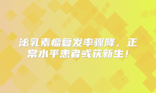 泌乳素瘤复发率骤降，正常水平患者或获新生！