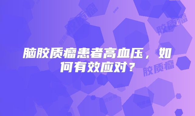 脑胶质瘤患者高血压，如何有效应对？