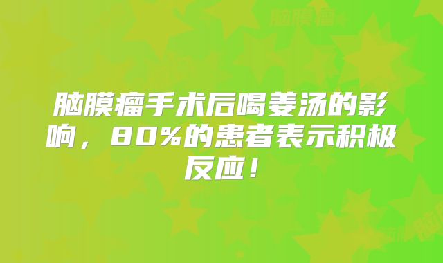 脑膜瘤手术后喝姜汤的影响，80%的患者表示积极反应！