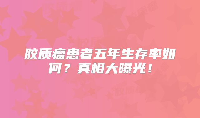 胶质瘤患者五年生存率如何？真相大曝光！