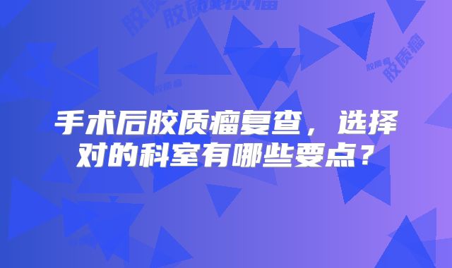 手术后胶质瘤复查，选择对的科室有哪些要点？