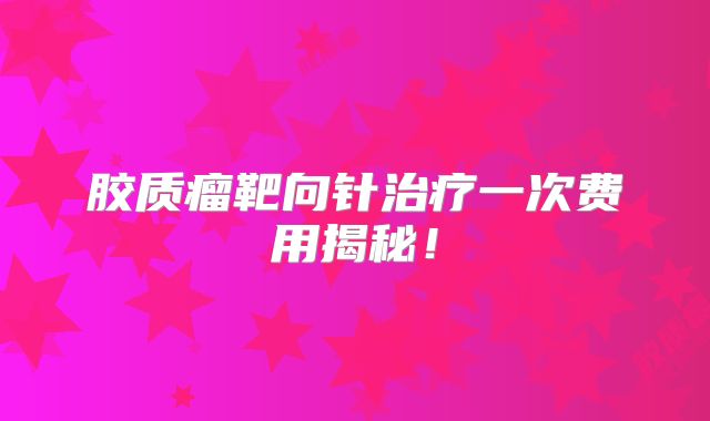 胶质瘤靶向针治疗一次费用揭秘！