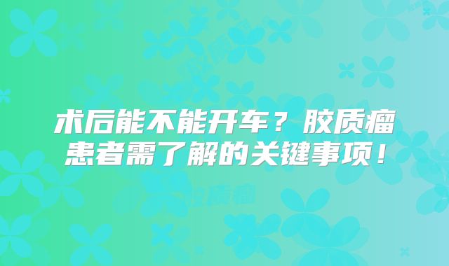 术后能不能开车？胶质瘤患者需了解的关键事项！
