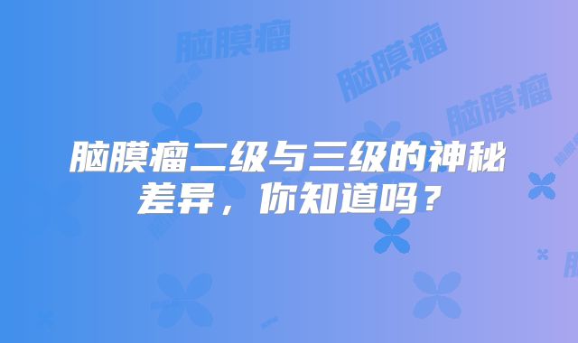 脑膜瘤二级与三级的神秘差异，你知道吗？