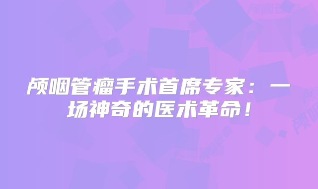 颅咽管瘤手术首席专家：一场神奇的医术革命！