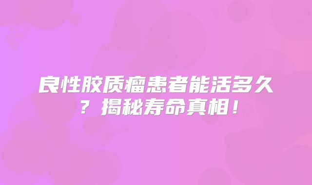良性胶质瘤患者能活多久？揭秘寿命真相！