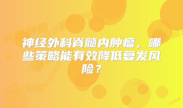 神经外科脊髓内肿瘤，哪些策略能有效降低复发风险？
