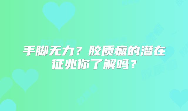 手脚无力？胶质瘤的潜在征兆你了解吗？