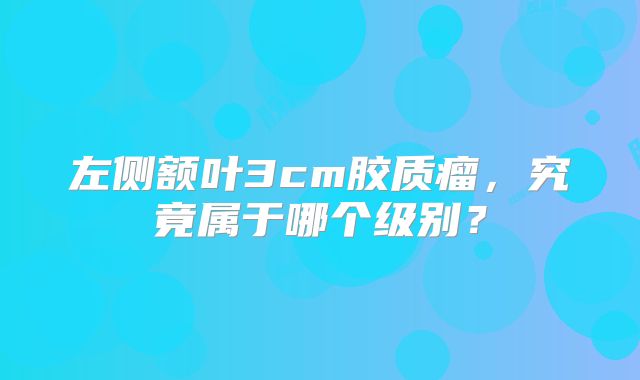 左侧额叶3cm胶质瘤，究竟属于哪个级别？