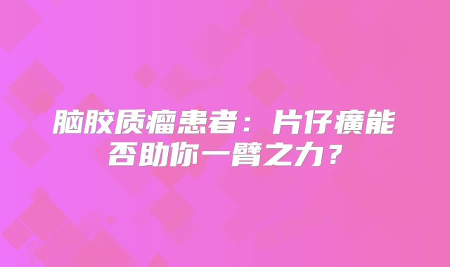 脑胶质瘤患者：片仔癀能否助你一臂之力？