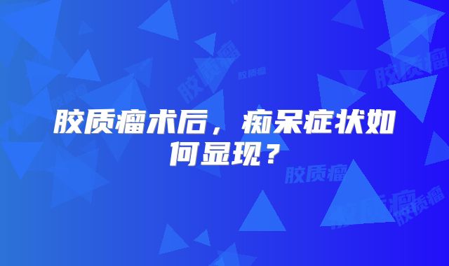 胶质瘤术后，痴呆症状如何显现？