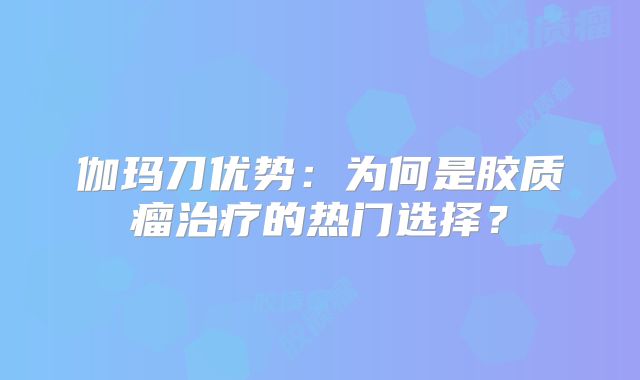 伽玛刀优势：为何是胶质瘤治疗的热门选择？