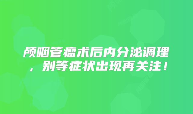 颅咽管瘤术后内分泌调理，别等症状出现再关注！