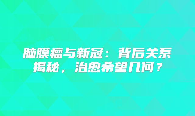 脑膜瘤与新冠：背后关系揭秘，治愈希望几何？