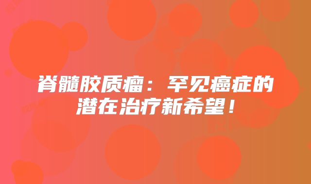 脊髓胶质瘤：罕见癌症的潜在治疗新希望！