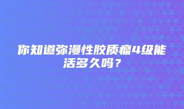 你知道弥漫性胶质瘤4级能活多久吗？