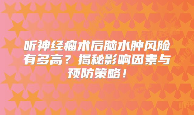 听神经瘤术后脑水肿风险有多高？揭秘影响因素与预防策略！
