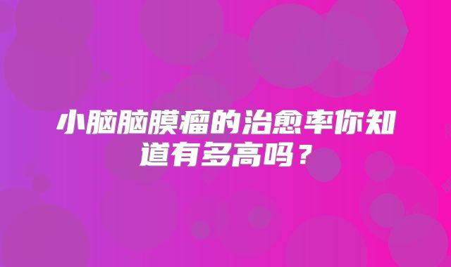 小脑脑膜瘤的治愈率你知道有多高吗？