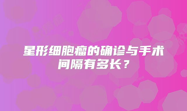 星形细胞瘤的确诊与手术间隔有多长？