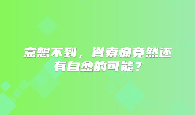 意想不到，脊索瘤竟然还有自愈的可能？