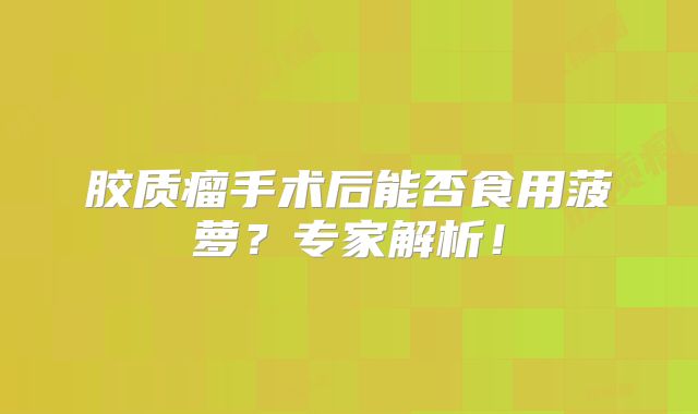 胶质瘤手术后能否食用菠萝？专家解析！