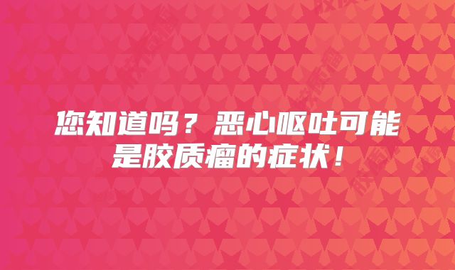 您知道吗？恶心呕吐可能是胶质瘤的症状！