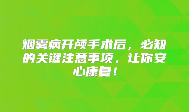 烟雾病开颅手术后，必知的关键注意事项，让你安心康复！