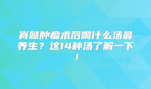 脊髓肿瘤术后喝什么汤最养生？这14种汤了解一下！