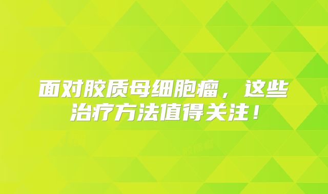 面对胶质母细胞瘤，这些治疗方法值得关注！