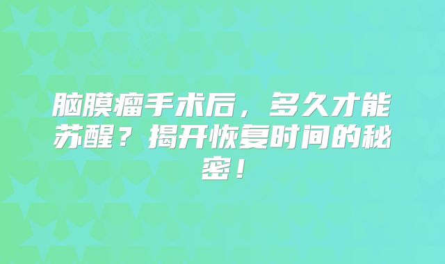 脑膜瘤手术后，多久才能苏醒？揭开恢复时间的秘密！