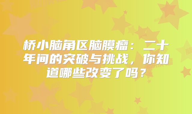 桥小脑角区脑膜瘤：二十年间的突破与挑战，你知道哪些改变了吗？