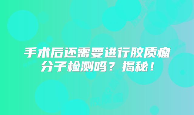 手术后还需要进行胶质瘤分子检测吗？揭秘！
