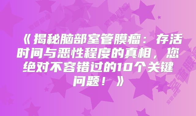 《揭秘脑部室管膜瘤：存活时间与恶性程度的真相，您绝对不容错过的10个关键问题！》