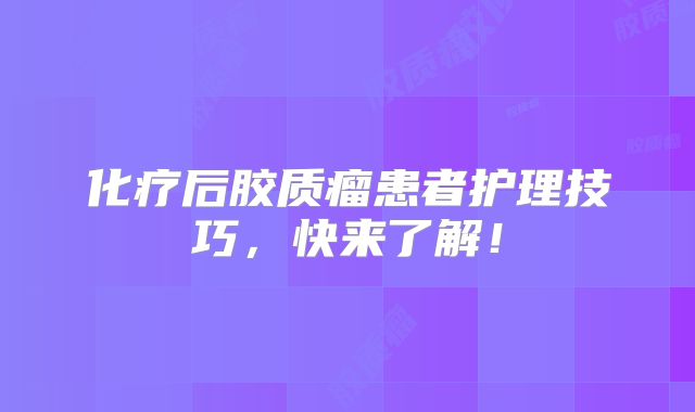 化疗后胶质瘤患者护理技巧，快来了解！