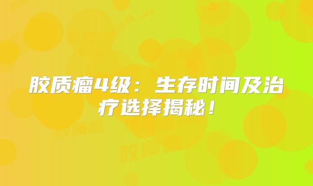 胶质瘤4级：生存时间及治疗选择揭秘！
