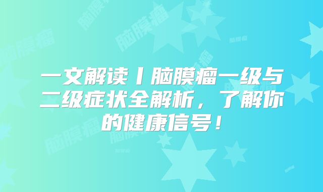 一文解读丨脑膜瘤一级与二级症状全解析，了解你的健康信号！