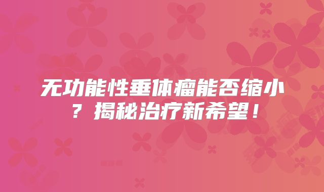 无功能性垂体瘤能否缩小？揭秘治疗新希望！