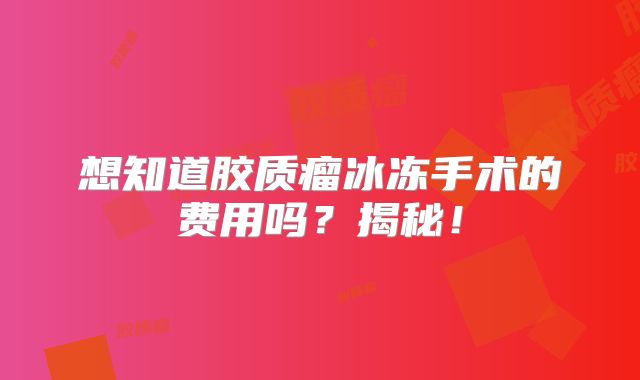 想知道胶质瘤冰冻手术的费用吗？揭秘！