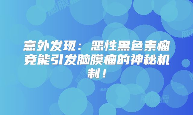 意外发现：恶性黑色素瘤竟能引发脑膜瘤的神秘机制！