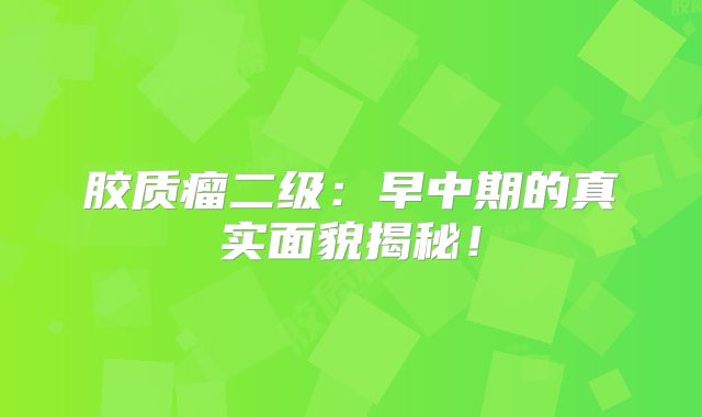 胶质瘤二级：早中期的真实面貌揭秘！
