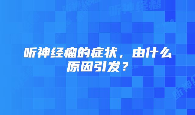 听神经瘤的症状，由什么原因引发？