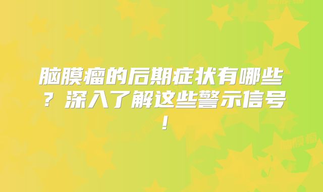 脑膜瘤的后期症状有哪些？深入了解这些警示信号！
