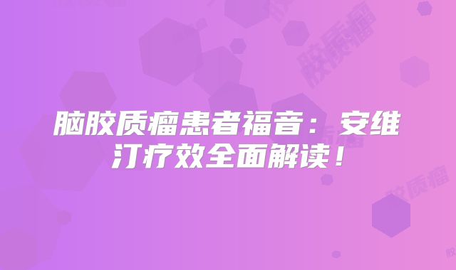 脑胶质瘤患者福音：安维汀疗效全面解读！