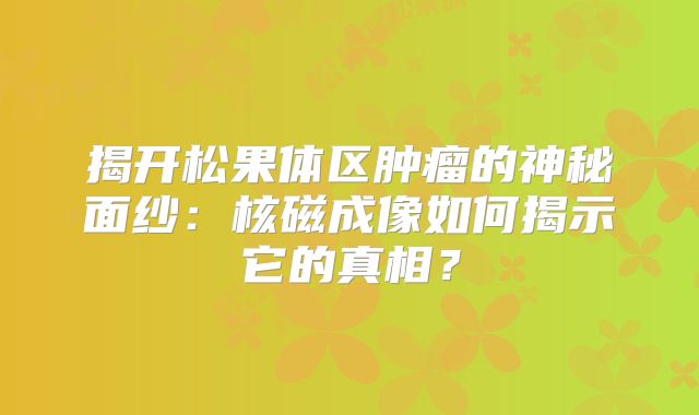 揭开松果体区肿瘤的神秘面纱：核磁成像如何揭示它的真相？