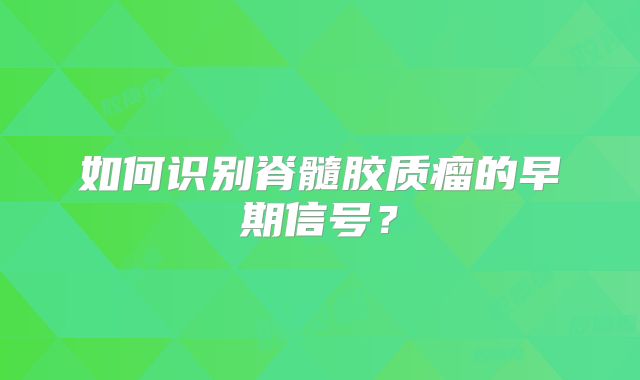 如何识别脊髓胶质瘤的早期信号？