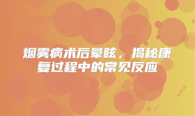 烟雾病术后晕眩，揭秘康复过程中的常见反应
