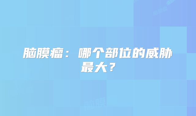 脑膜瘤：哪个部位的威胁最大？