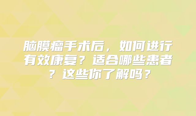 脑膜瘤手术后，如何进行有效康复？适合哪些患者？这些你了解吗？